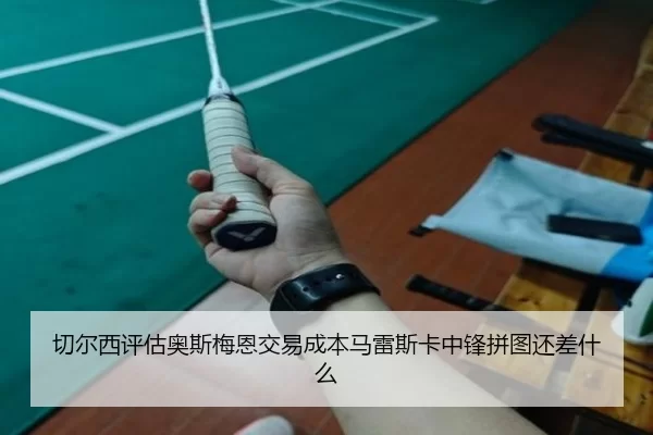 切尔西评估奥斯梅恩交易成本马雷斯卡中锋拼图还差什么